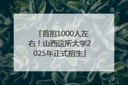 首招1000人左右！山西这所大学2025年正式招生