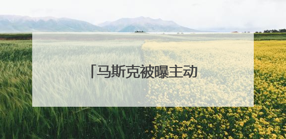 马斯克被曝主动给特朗普打电话