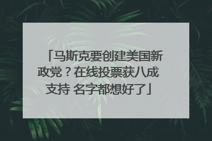 马斯克要创建美国新政党？在线投票获八成支持 名字都想好了