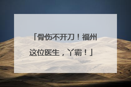 骨伤不开刀！福州这位医生，丫霸！