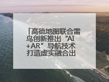 高德地图联合雷鸟创新推出“AI+AR”导航技术 打造虚实融合出行新体验