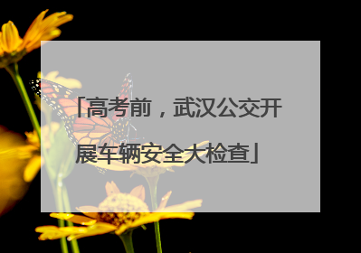 高考前，武汉公交开展车辆安全大检查