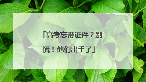 高考忘带证件？别慌！他们出手了