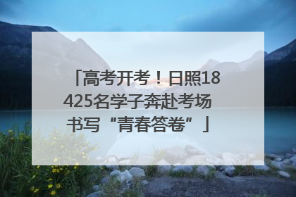 高考开考！日照18425名学子奔赴考场书写“青春答卷”