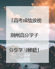 高考成绩放榜 荆州高分学子分享学习秘籍