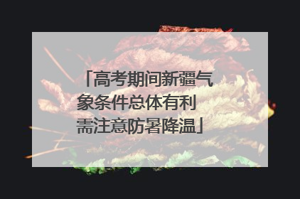 高考期间新疆气象条件总体有利 需注意防暑降温