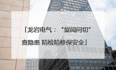 龙岩电气：“望闻问切”查隐患 精检精修保安全