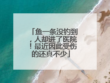 鱼一条没钓到，人却进了医院！最近因此受伤的还真不少
