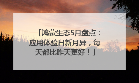 鸿蒙生态5月盘点：应用体验日新月异，每天都比昨天更好！