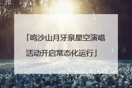 鸣沙山月牙泉星空演唱活动开启常态化运行