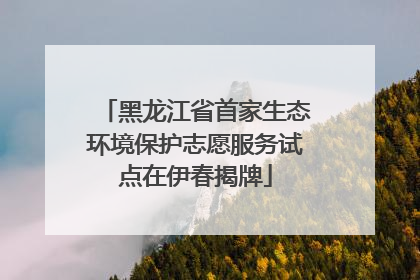 黑龙江省首家生态环境保护志愿服务试点在伊春揭牌