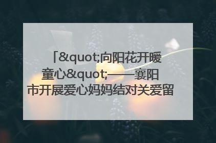 "向阳花开暖童心"——襄阳市开展爱心妈妈结对关爱留守困境儿童庆"六一"活动