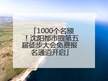 1000个名额！沈阳都市圈第五届徒步大会免费报名通道开启
