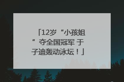 12岁“小孩姐”夺全国冠军 于子迪轰动泳坛！