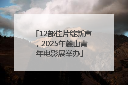 12部佳片绽新声，2025年麓山青年电影展举办