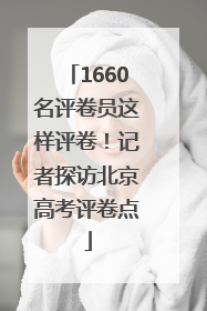 1660名评卷员这样评卷！记者探访北京高考评卷点