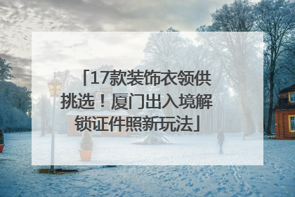 17款装饰衣领供挑选！厦门出入境解锁证件照新玩法