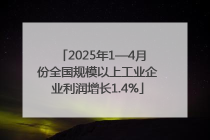 2025年1—4月份全国规模以上工业企业利润增长1.4%