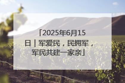 2025年6月15日｜军爱民，民拥军，军民共建一家亲