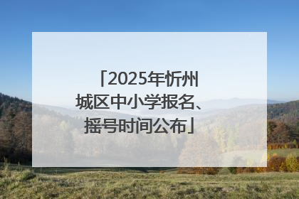 2025年忻州城区中小学报名、摇号时间公布