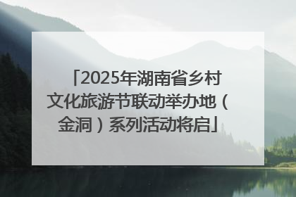 2025年湖南省乡村文化旅游节联动举办地（金洞）系列活动将启