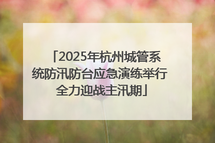 2025年杭州城管系统防汛防台应急演练举行 全力迎战主汛期