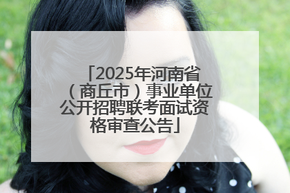 2025年河南省（商丘市）事业单位公开招聘联考面试资格审查公告