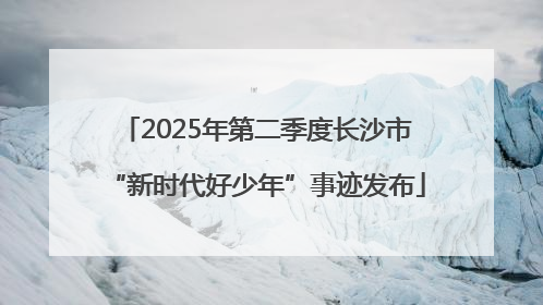 2025年第二季度长沙市“新时代好少年”事迹发布