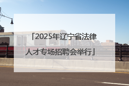 2025年辽宁省法律人才专场招聘会举行