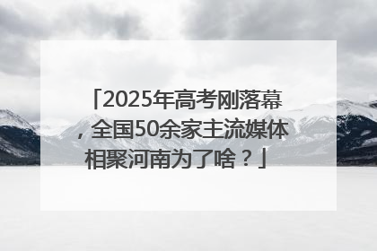 2025年高考刚落幕，全国50余家主流媒体相聚河南为了啥？