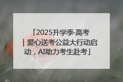 2025升学季·高考｜爱心送考公益大行动启动，AI助力考生赴考