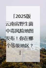 2025版云南省野生菌中毒风险地图发布！你在哪个等级地区？