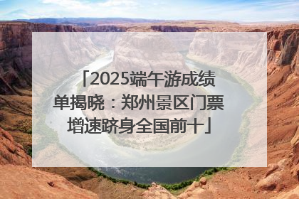 2025端午游成绩单揭晓：郑州景区门票增速跻身全国前十