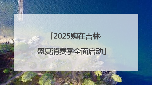 2025购在吉林·盛夏消费季全面启动