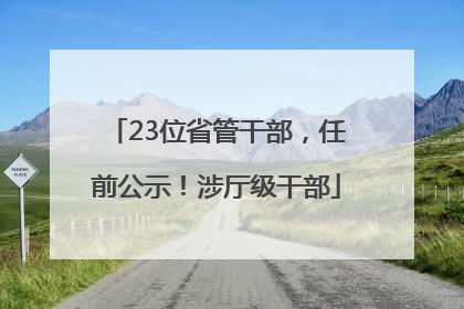 23位省管干部，任前公示！涉厅级干部