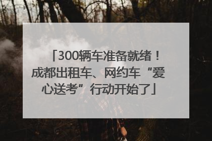 300辆车准备就绪！成都出租车、网约车“爱心送考”行动开始了