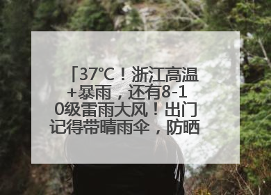 37℃！浙江高温+暴雨，还有8-10级雷雨大风！出门记得带晴雨伞，防晒防雨两手抓！