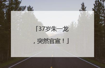 37岁朱一龙，突然官宣！