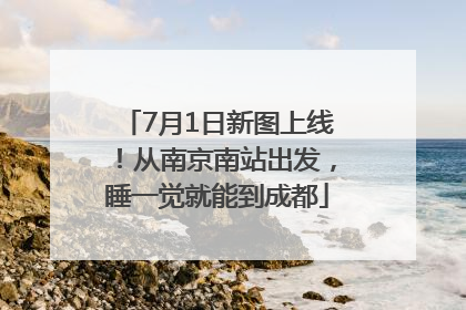 7月1日新图上线！从南京南站出发，睡一觉就能到成都