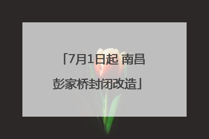 7月1日起 南昌彭家桥封闭改造