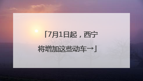 7月1日起，西宁将增加这些动车→