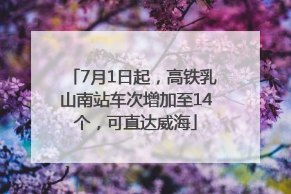 7月1日起，高铁乳山南站车次增加至14个，可直达威海