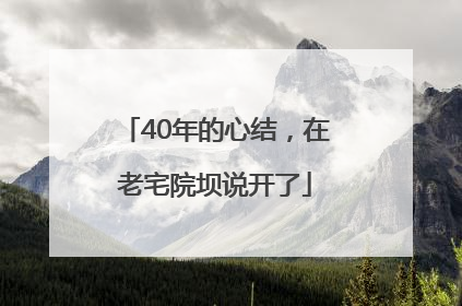 40年的心结，在老宅院坝说开了