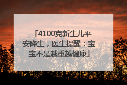 4100克新生儿平安降生，医生提醒：宝宝不是越重越健康