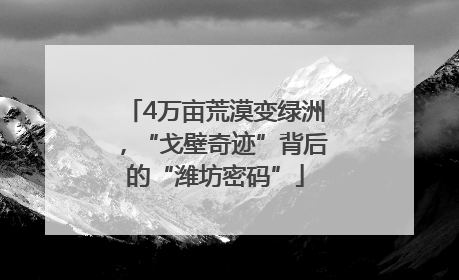 4万亩荒漠变绿洲，“戈壁奇迹”背后的“潍坊密码”