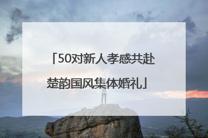 50对新人孝感共赴楚韵国风集体婚礼