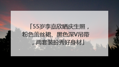 55岁李嘉欣晒庆生照，粉色蕾丝裙、黑色深V吊带，两套装扮秀好身材