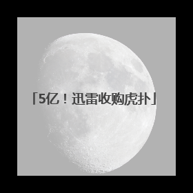 5亿！迅雷收购虎扑