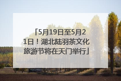 5月19日至5月21日！湖北陆羽茶文化旅游节将在天门举行