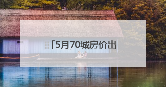 5月70城房价出炉：一线城市新房环比涨幅转降0.2%，二手房降幅扩大